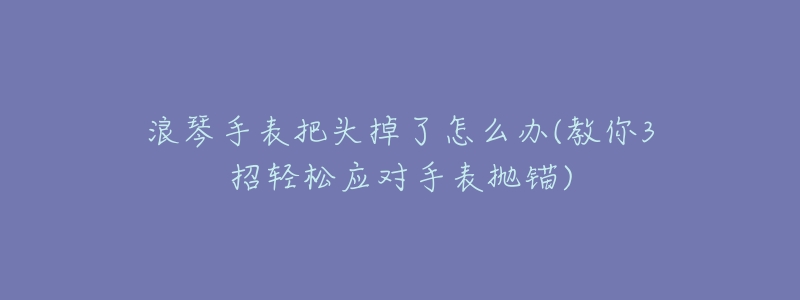 浪琴手表把頭掉了怎么辦(教你3招輕松應(yīng)對手表拋錨)