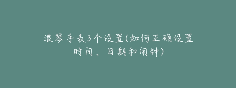 浪琴手表3個(gè)設(shè)置(如何正確設(shè)置時(shí)間、日期和鬧鐘)