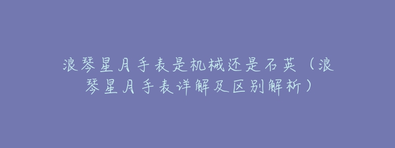 浪琴星月手表是機(jī)械還是石英（浪琴星月手表詳解及區(qū)別解析）