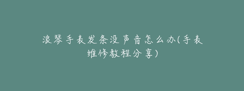 浪琴手表發(fā)條沒(méi)聲音怎么辦(手表維修教程分享)