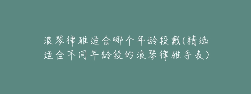 浪琴律雅適合哪個年齡段戴(精選適合不同年齡段的浪琴律雅手表)