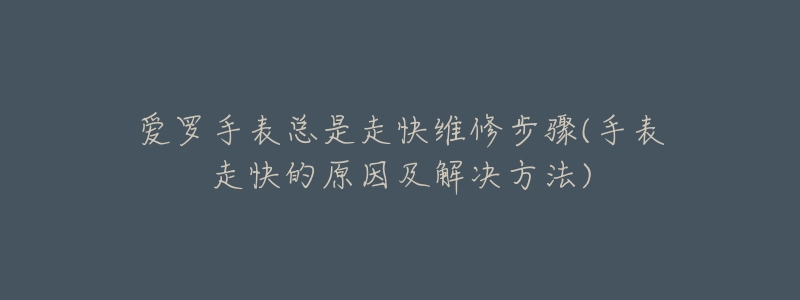 愛羅手表總是走快維修步驟(手表走快的原因及解決方法)