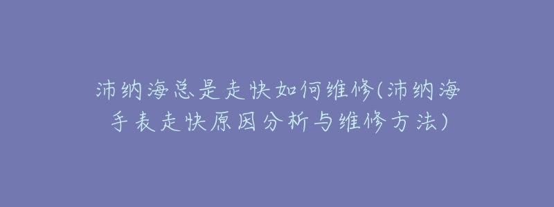 沛納?？偸亲呖烊绾尉S修(沛納海手表走快原因分析與維修方法)