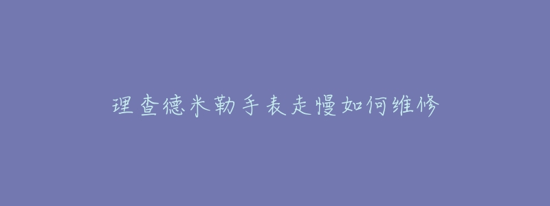 理查德米勒手表走慢如何維修