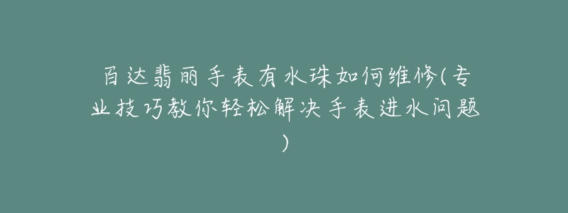 百達(dá)翡麗手表有水珠如何維修(專業(yè)技巧教你輕松解決手表進(jìn)水問題)