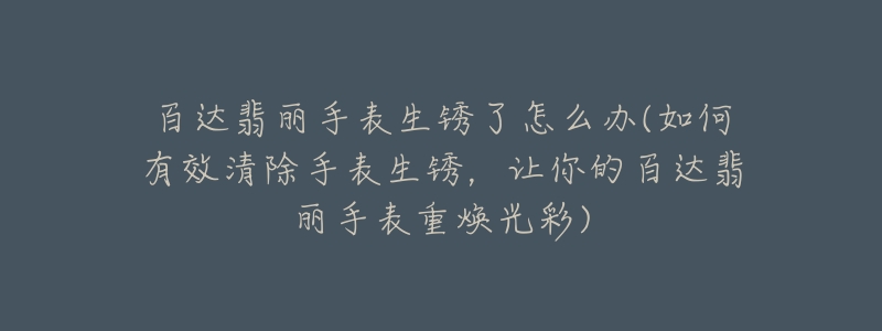 百達(dá)翡麗手表生銹了怎么辦(如何有效清除手表生銹，讓你的百達(dá)翡麗手表重?zé)ü獠?