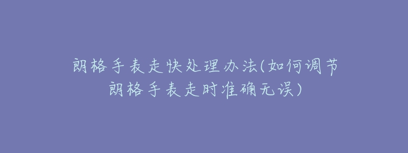 朗格手表走快處理辦法(如何調(diào)節(jié)朗格手表走時(shí)準(zhǔn)確無(wú)誤)