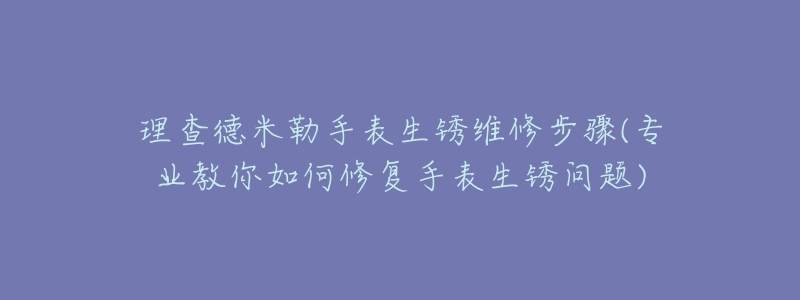 理查德米勒手表生銹維修步驟(專業(yè)教你如何修復(fù)手表生銹問題)