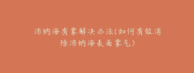 沛納海有霧解決辦法(如何有效消除沛納海表面霧氣)