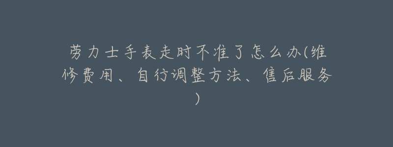 勞力士手表走時(shí)不準(zhǔn)了怎么辦(維修費(fèi)用、自行調(diào)整方法、售后服務(wù))