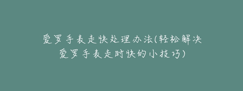 愛羅手表走快處理辦法(輕松解決愛羅手表走時快的小技巧)