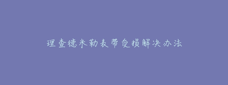 理查德米勒表帶受損解決辦法