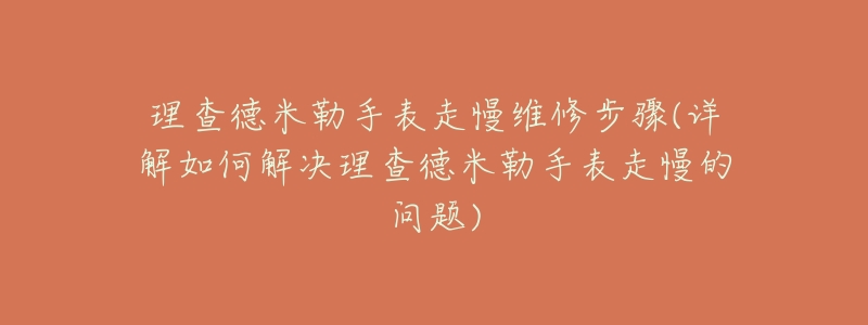 理查德米勒手表走慢維修步驟(詳解如何解決理查德米勒手表走慢的問(wèn)題)