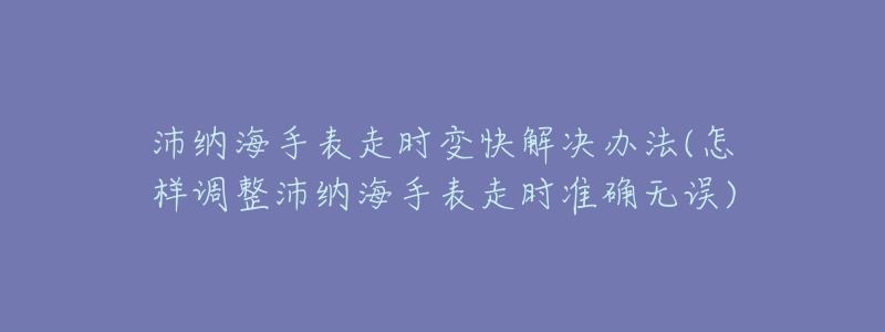 沛納海手表走時變快解決辦法(怎樣調(diào)整沛納海手表走時準(zhǔn)確無誤)