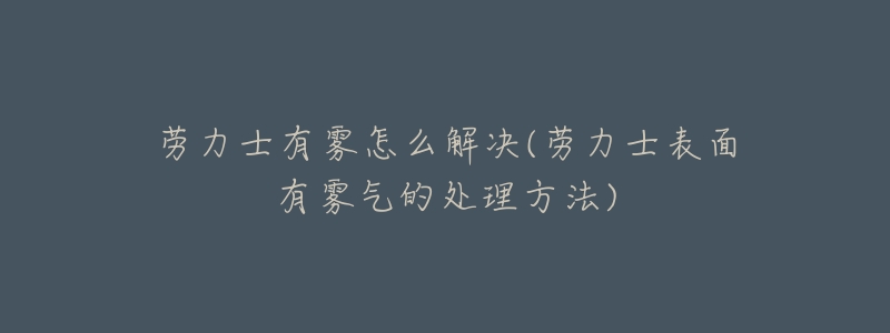 勞力士有霧怎么解決(勞力士表面有霧氣的處理方法)