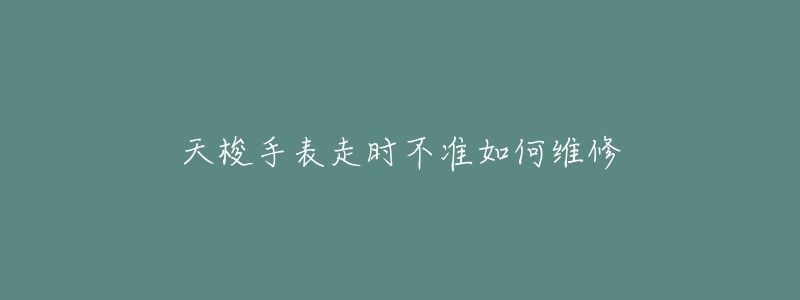 天梭手表走時不準(zhǔn)如何維修