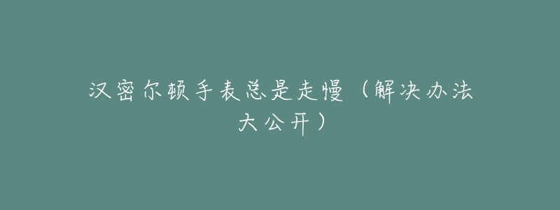 漢密爾頓手表總是走慢（解決辦法大公開）