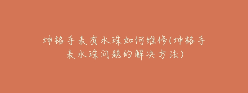 坤格手表有水珠如何維修(坤格手表水珠問(wèn)題的解決方法)