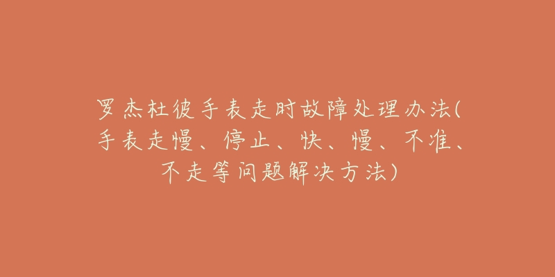 羅杰杜彼手表走時故障處理辦法(手表走慢、停止、快、慢、不準、不走等問題解決方法)