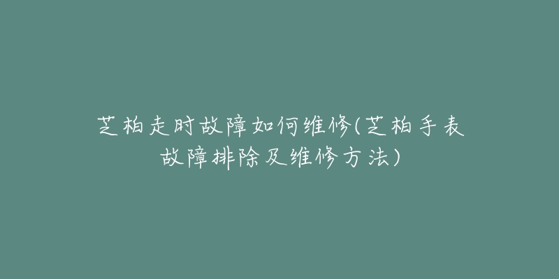 芝柏走時故障如何維修(芝柏手表故障排除及維修方法)