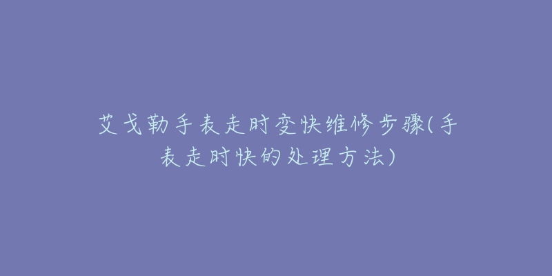 艾戈勒手表走時變快維修步驟(手表走時快的處理方法)