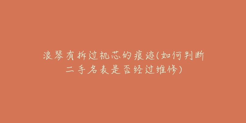 浪琴有拆過機芯的痕跡(如何判斷二手名表是否經(jīng)過維修)