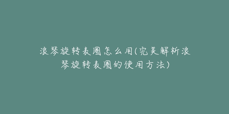 浪琴旋轉(zhuǎn)表圈怎么用(完美解析浪琴旋轉(zhuǎn)表圈的使用方法)