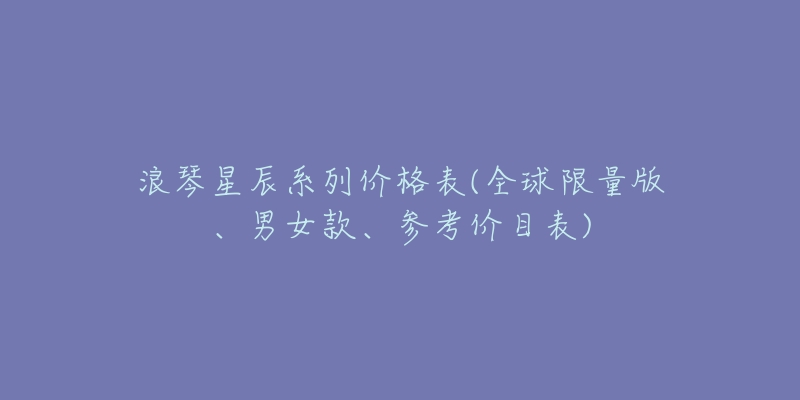 浪琴星辰系列價格表(全球限量版、男女款、參考價目表)