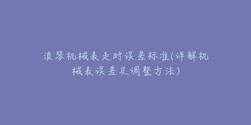 浪琴機械表走時誤差標準(詳解機械表誤差及調(diào)整方法)