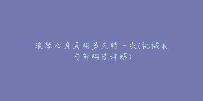 浪琴心月月相多久轉(zhuǎn)一次(機(jī)械表內(nèi)部構(gòu)造詳解)