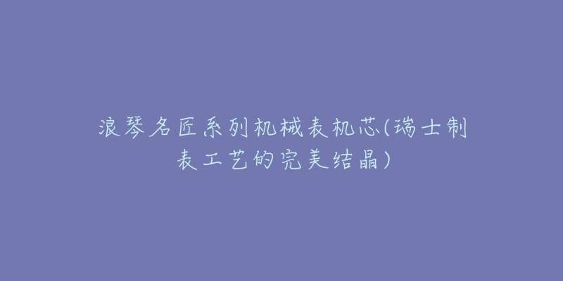 浪琴名匠系列機械表機芯(瑞士制表工藝的完美結晶)