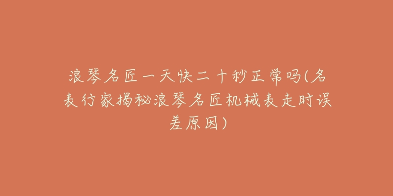 浪琴名匠一天快二十秒正常嗎(名表行家揭秘浪琴名匠機械表走時誤差原因)