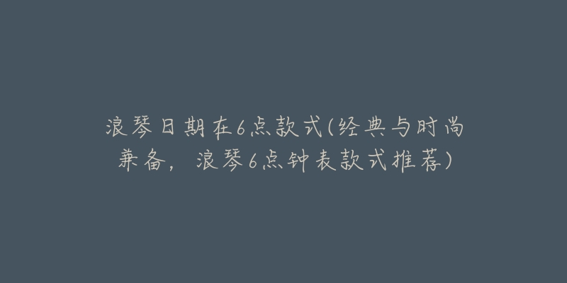 浪琴日期在6點(diǎn)款式(經(jīng)典與時(shí)尚兼?zhèn)?，浪?點(diǎn)鐘表款式推薦)