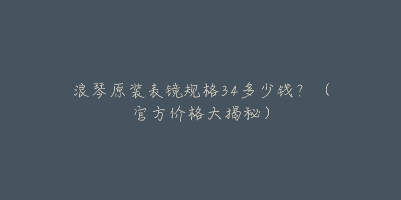 浪琴原裝表鏡規(guī)格34多少錢(qián)？（官方價(jià)格大揭秘）