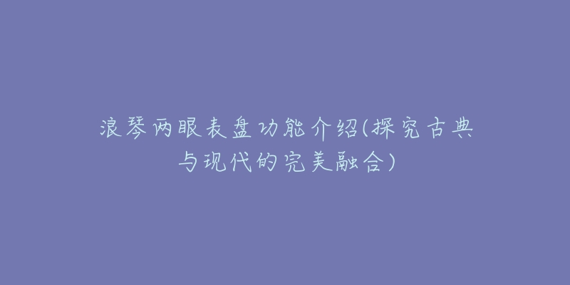 浪琴兩眼表盤功能介紹(探究古典與現(xiàn)代的完美融合)