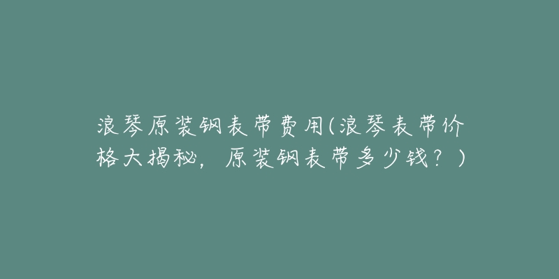 浪琴原裝鋼表帶費(fèi)用(浪琴表帶價(jià)格大揭秘，原裝鋼表帶多少錢？)