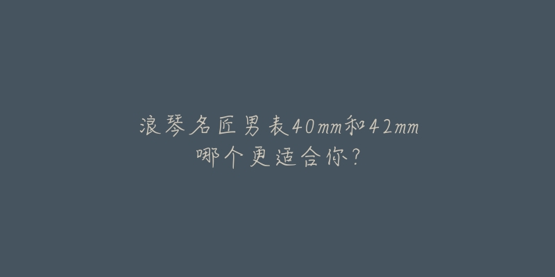 浪琴名匠男表40mm和42mm哪個更適合你？