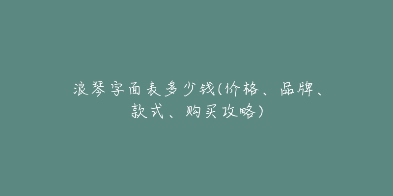 浪琴字面表多少錢(價(jià)格、品牌、款式、購買攻略)