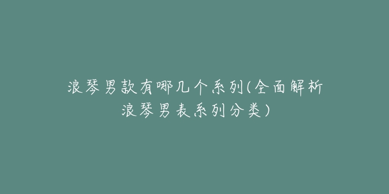 浪琴男款有哪幾個系列(全面解析浪琴男表系列分類)