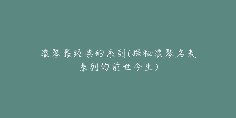 浪琴最經(jīng)典的系列(探秘浪琴名表系列的前世今生)