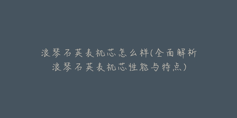 浪琴石英表機(jī)芯怎么樣(全面解析浪琴石英表機(jī)芯性能與特點(diǎn))