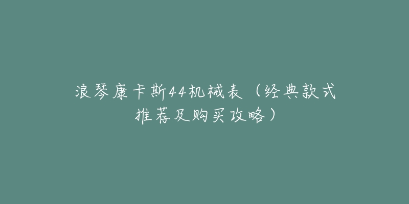 浪琴康卡斯44機(jī)械表（經(jīng)典款式推薦及購買攻略）