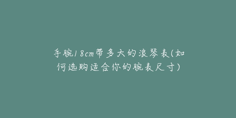 手腕18cm帶多大的浪琴表(如何選購(gòu)適合你的腕表尺寸)