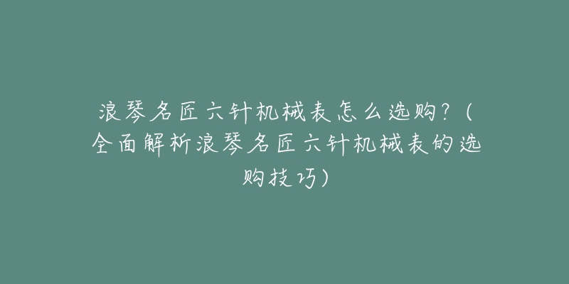 浪琴名匠六針機械表怎么選購？(全面解析浪琴名匠六針機械表的選購技巧)