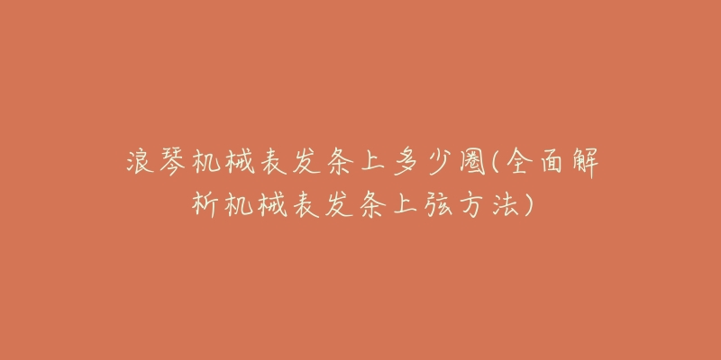 浪琴機(jī)械表發(fā)條上多少圈(全面解析機(jī)械表發(fā)條上弦方法)