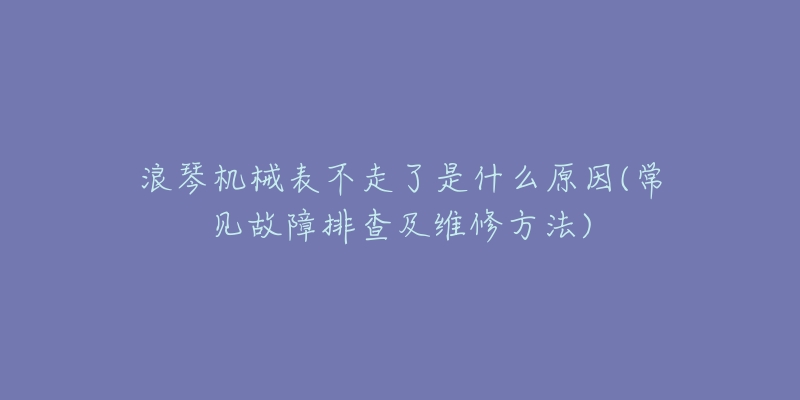 浪琴機(jī)械表不走了是什么原因(常見故障排查及維修方法)