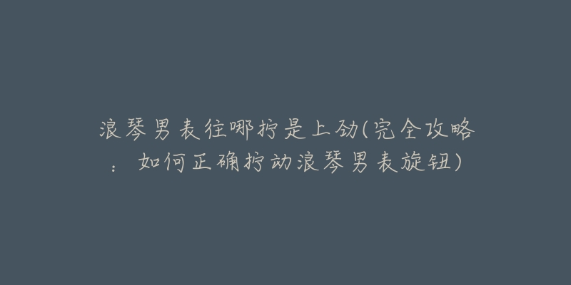 浪琴男表往哪擰是上勁(完全攻略：如何正確擰動(dòng)浪琴男表旋鈕)