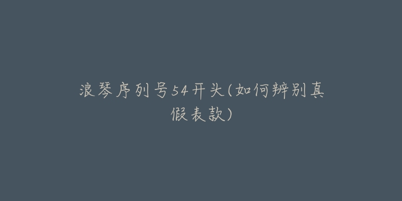 浪琴序列號(hào)54開頭(如何辨別真假表款)