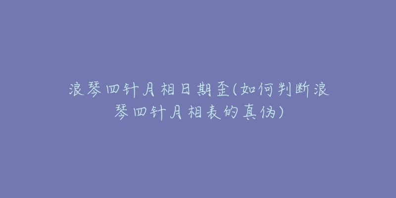 浪琴四針月相日期歪(如何判斷浪琴四針月相表的真?zhèn)?