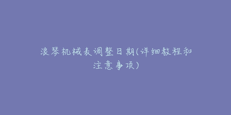 浪琴機械表調整日期(詳細教程和注意事項)